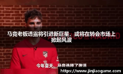 马竞老板透露将引进新巨星，或将在转会市场上掀起风波