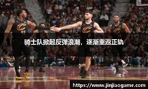 骑士队掀起反弹浪潮，逐渐重返正轨