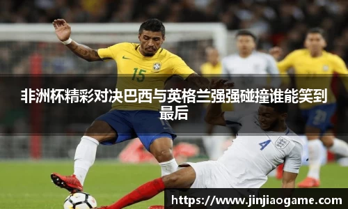 非洲杯精彩对决巴西与英格兰强强碰撞谁能笑到最后